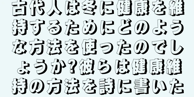 古代人は冬に健康を維持するためにどのような方法を使ったのでしょうか?彼らは健康維持の方法を詩に書いた