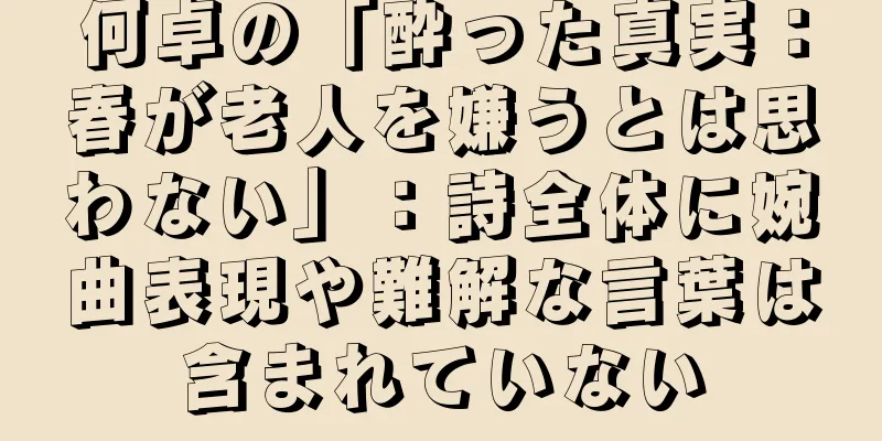 何卓の「酔った真実：春が老人を嫌うとは思わない」：詩全体に婉曲表現や難解な言葉は含まれていない