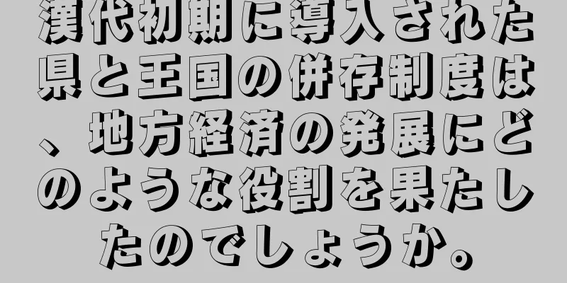 漢代初期に導入された県と王国の併存制度は、地方経済の発展にどのような役割を果たしたのでしょうか。