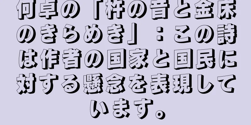 何卓の「杵の音と金床のきらめき」：この詩は作者の国家と国民に対する懸念を表現しています。