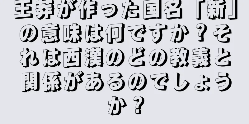 王莽が作った国名「新」の意味は何ですか？それは西漢のどの教義と関係があるのでしょうか？