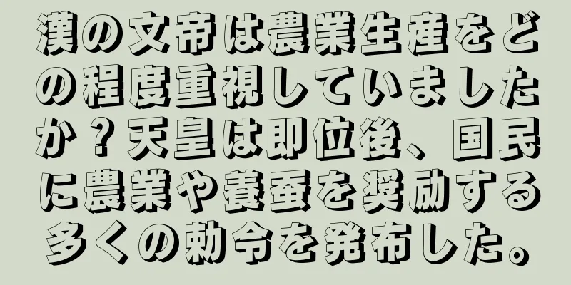 漢の文帝は農業生産をどの程度重視していましたか？天皇は即位後、国民に農業や養蚕を奨励する多くの勅令を発布した。