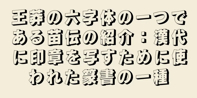 王莽の六字体の一つである苗伝の紹介：漢代に印章を写すために使われた篆書の一種