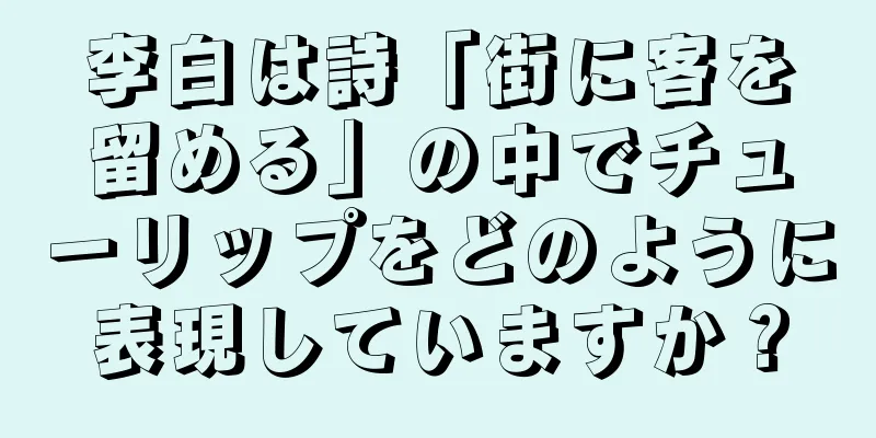 李白は詩「街に客を留める」の中でチューリップをどのように表現していますか？