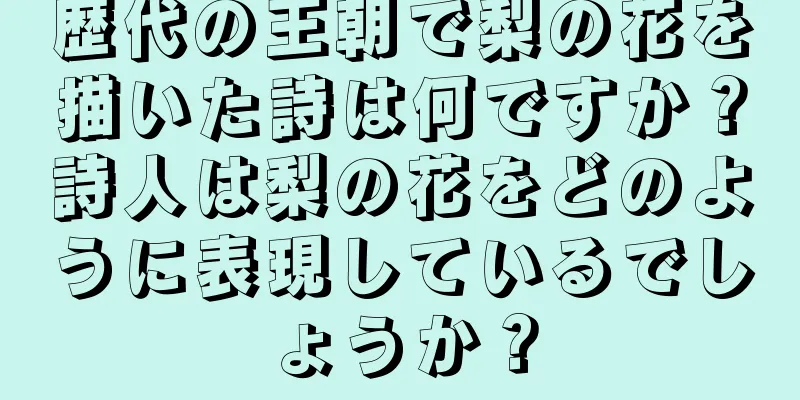 歴代の王朝で梨の花を描いた詩は何ですか？詩人は梨の花をどのように表現しているでしょうか？