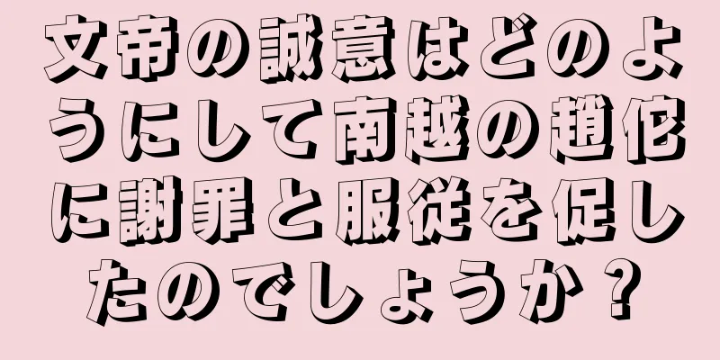文帝の誠意はどのようにして南越の趙佗に謝罪と服従を促したのでしょうか？