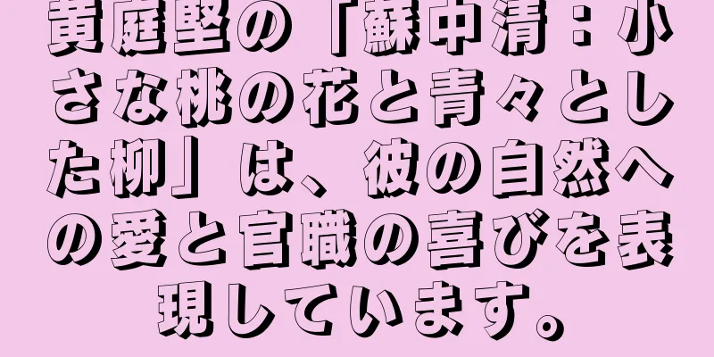 黄庭堅の「蘇中清：小さな桃の花と青々とした柳」は、彼の自然への愛と官職の喜びを表現しています。