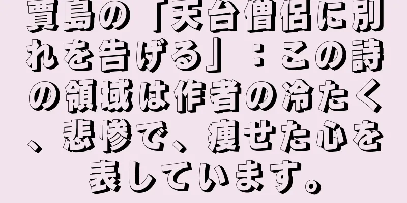 賈島の「天台僧侶に別れを告げる」：この詩の領域は作者の冷たく、悲惨で、痩せた心を表しています。