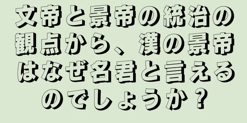 文帝と景帝の統治の観点から、漢の景帝はなぜ名君と言えるのでしょうか？