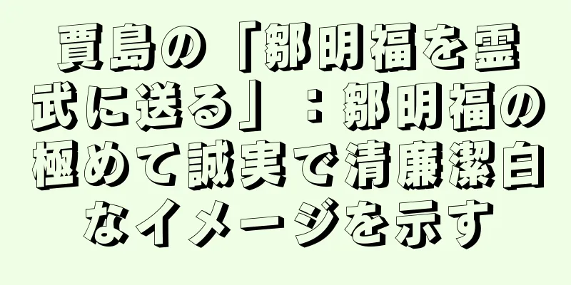賈島の「鄒明福を霊武に送る」：鄒明福の極めて誠実で清廉潔白なイメージを示す