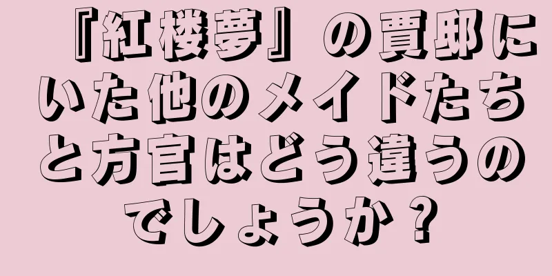 『紅楼夢』の賈邸にいた他のメイドたちと方官はどう違うのでしょうか？