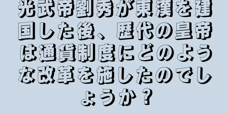 光武帝劉秀が東漢を建国した後、歴代の皇帝は通貨制度にどのような改革を施したのでしょうか？
