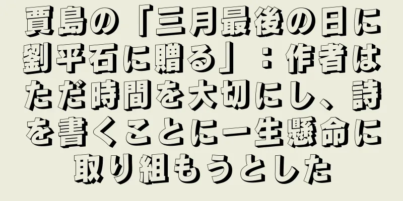賈島の「三月最後の日に劉平石に贈る」：作者はただ時間を大切にし、詩を書くことに一生懸命に取り組もうとした