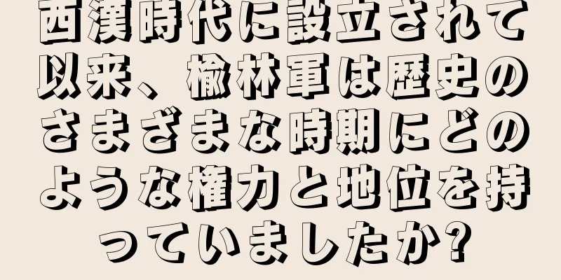 西漢時代に設立されて以来、楡林軍は歴史のさまざまな時期にどのような権力と地位を持っていましたか?