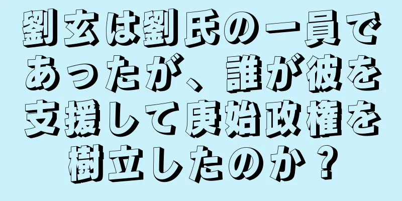劉玄は劉氏の一員であったが、誰が彼を支援して庚始政権を樹立したのか？