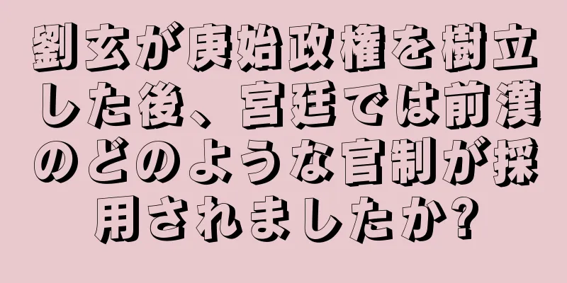 劉玄が庚始政権を樹立した後、宮廷では前漢のどのような官制が採用されましたか?
