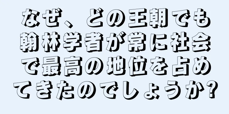 なぜ、どの王朝でも翰林学者が常に社会で最高の地位を占めてきたのでしょうか?