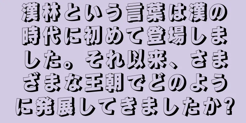 漢林という言葉は漢の時代に初めて登場しました。それ以来、さまざまな王朝でどのように発展してきましたか?