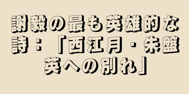 謝毅の最も英雄的な詩：「西江月・朱盤英への別れ」