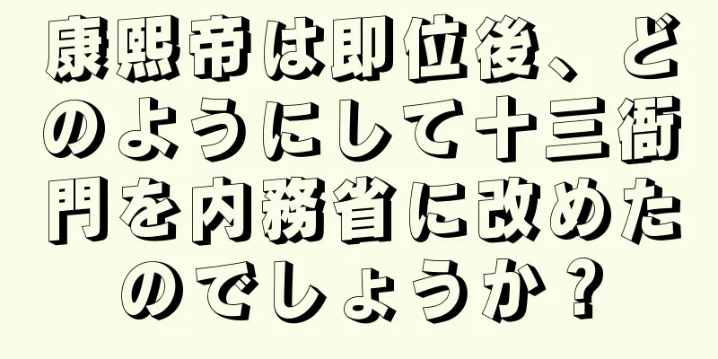 康熙帝は即位後、どのようにして十三衙門を内務省に改めたのでしょうか？