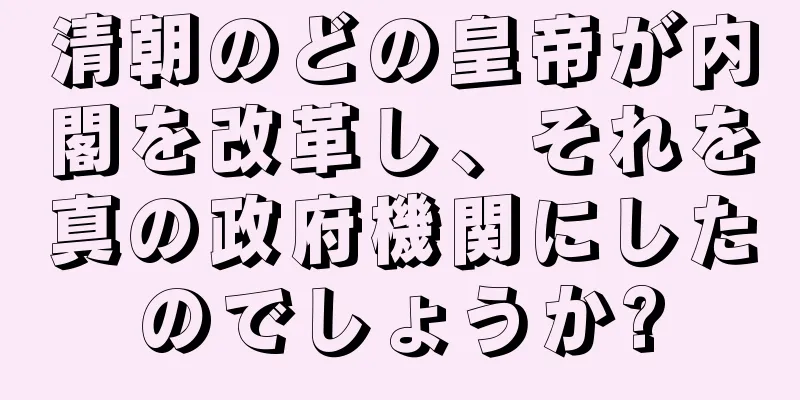 清朝のどの皇帝が内閣を改革し、それを真の政府機関にしたのでしょうか?