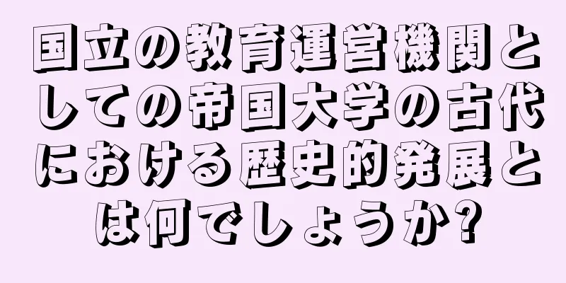 国立の教育運営機関としての帝国大学の古代における歴史的発展とは何でしょうか?