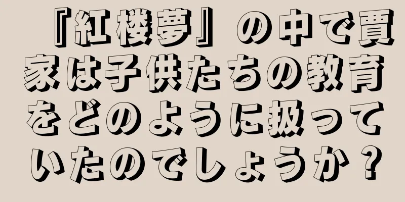 『紅楼夢』の中で賈家は子供たちの教育をどのように扱っていたのでしょうか？