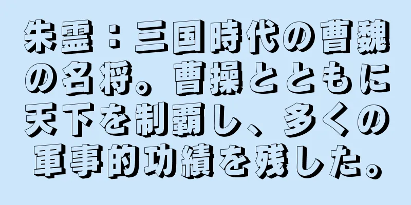 朱霊：三国時代の曹魏の名将。曹操とともに天下を制覇し、多くの軍事的功績を残した。