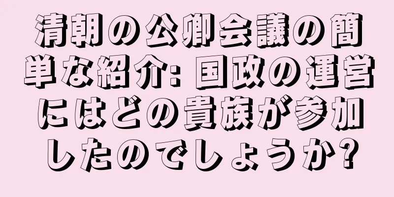 清朝の公卿会議の簡単な紹介: 国政の運営にはどの貴族が参加したのでしょうか?