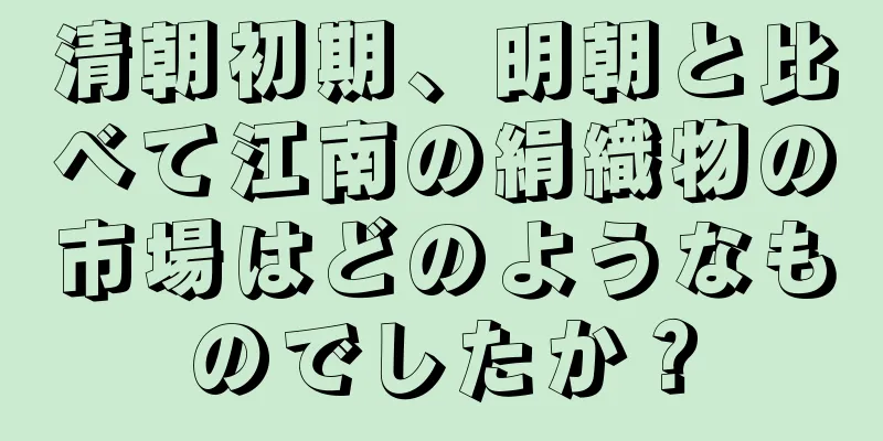 清朝初期、明朝と比べて江南の絹織物の市場はどのようなものでしたか？