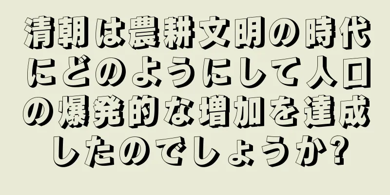 清朝は農耕文明の時代にどのようにして人口の爆発的な増加を達成したのでしょうか?