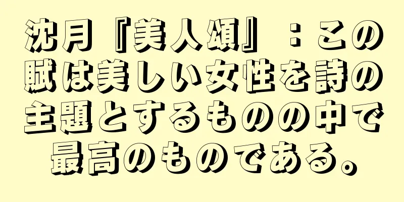 沈月『美人頌』：この賦は美しい女性を詩の主題とするものの中で最高のものである。