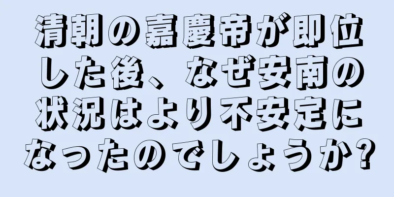 清朝の嘉慶帝が即位した後、なぜ安南の状況はより不安定になったのでしょうか?