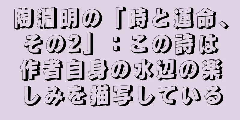陶淵明の「時と運命、その2」：この詩は作者自身の水辺の楽しみを描写している