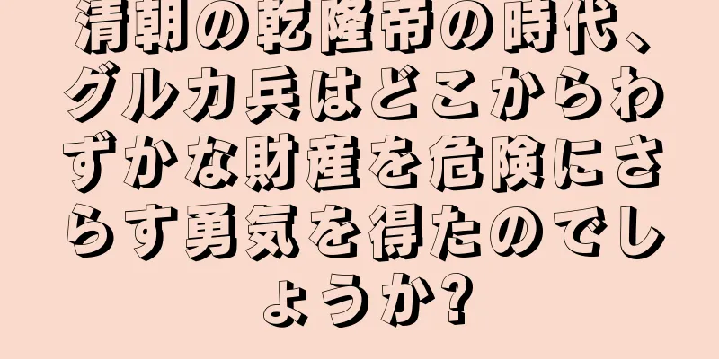 清朝の乾隆帝の時代、グルカ兵はどこからわずかな財産を危険にさらす勇気を得たのでしょうか?