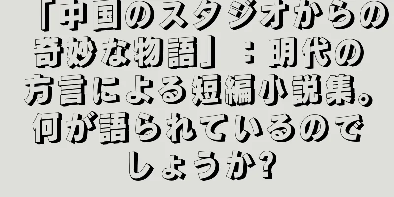 「中国のスタジオからの奇妙な物語」：明代の方言による短編小説集。何が語られているのでしょうか?