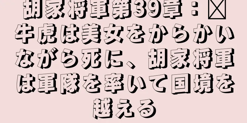 胡家将軍第39章：龐牛虎は美女をからかいながら死に、胡家将軍は軍隊を率いて国境を越える