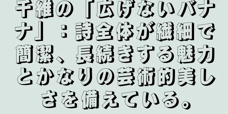千維の「広げないバナナ」：詩全体が繊細で簡潔、長続きする魅力とかなりの芸術的美しさを備えている。