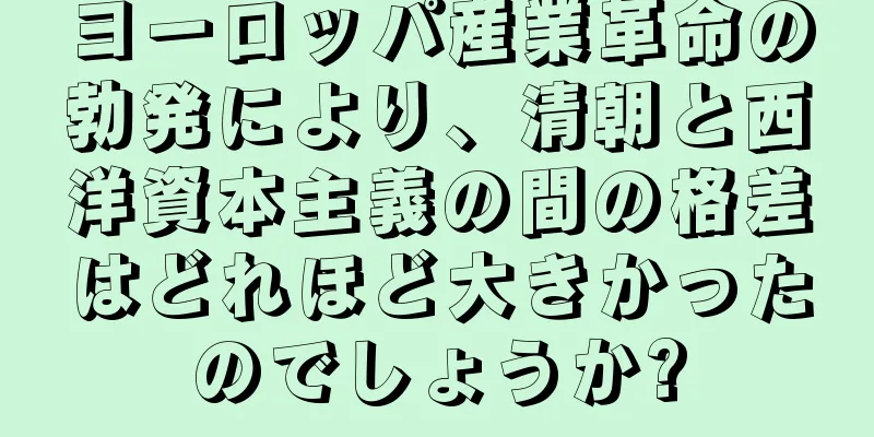 ヨーロッパ産業革命の勃発により、清朝と西洋資本主義の間の格差はどれほど大きかったのでしょうか?