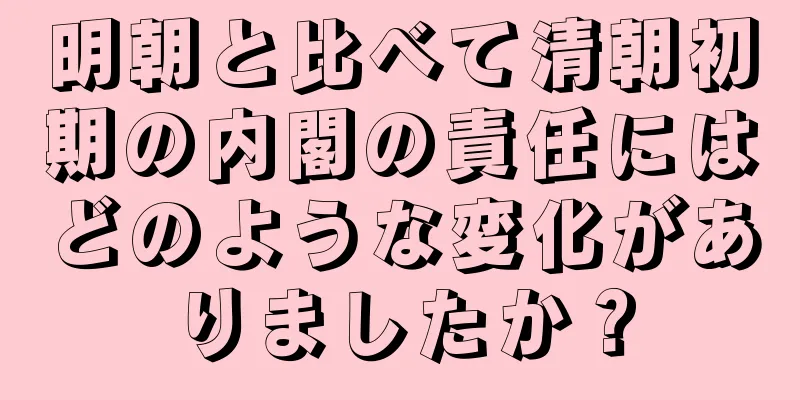 明朝と比べて清朝初期の内閣の責任にはどのような変化がありましたか？