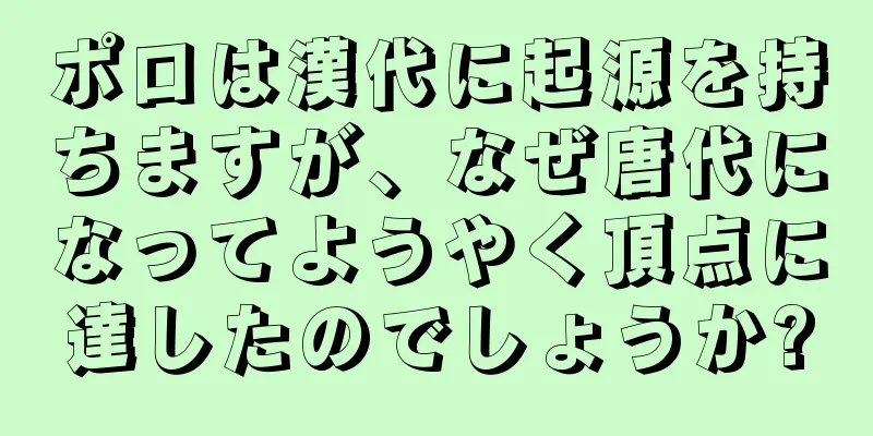 ポロは漢代に起源を持ちますが、なぜ唐代になってようやく頂点に達したのでしょうか?