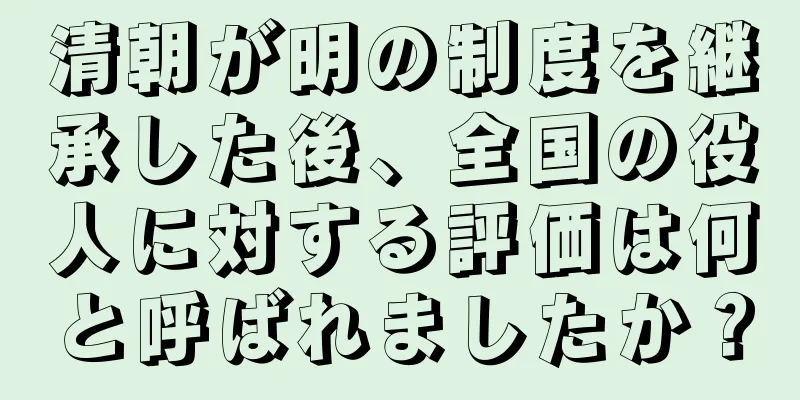 清朝が明の制度を継承した後、全国の役人に対する評価は何と呼ばれましたか？