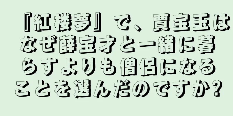 『紅楼夢』で、賈宝玉はなぜ薛宝才と一緒に暮らすよりも僧侶になることを選んだのですか?