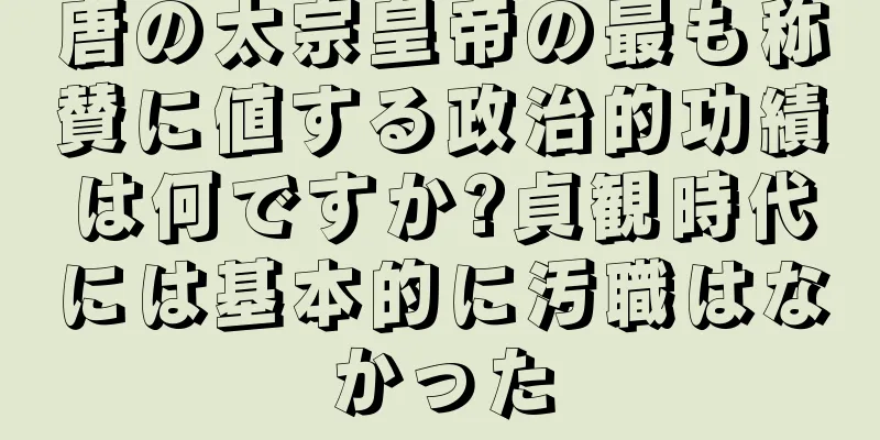唐の太宗皇帝の最も称賛に値する政治的功績は何ですか?貞観時代には基本的に汚職はなかった