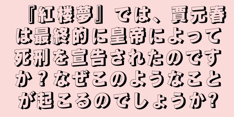『紅楼夢』では、賈元春は最終的に皇帝によって死刑を宣告されたのですか？なぜこのようなことが起こるのでしょうか?