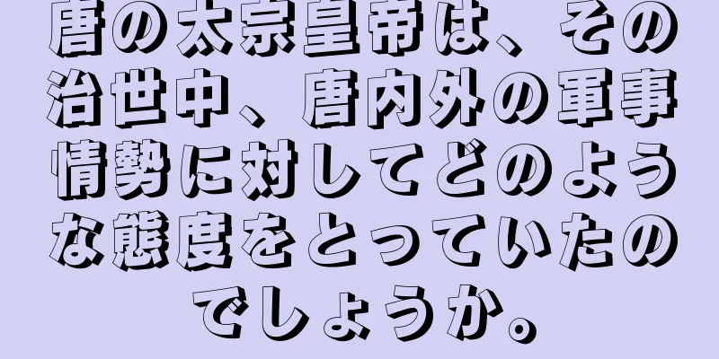唐の太宗皇帝は、その治世中、唐内外の軍事情勢に対してどのような態度をとっていたのでしょうか。