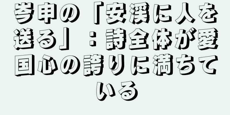 岑申の「安渓に人を送る」：詩全体が愛国心の誇りに満ちている
