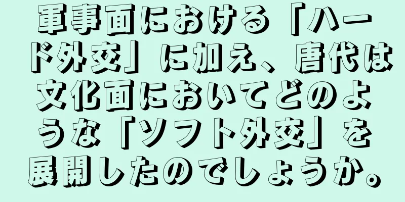軍事面における「ハード外交」に加え、唐代は文化面においてどのような「ソフト外交」を展開したのでしょうか。