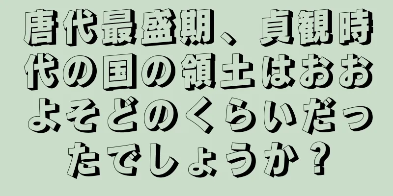 唐代最盛期、貞観時代の国の領土はおおよそどのくらいだったでしょうか？