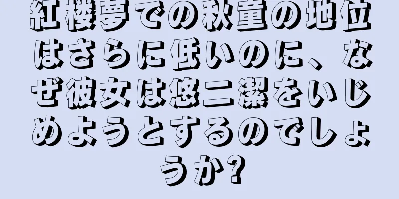 紅楼夢での秋童の地位はさらに低いのに、なぜ彼女は悠二潔をいじめようとするのでしょうか?